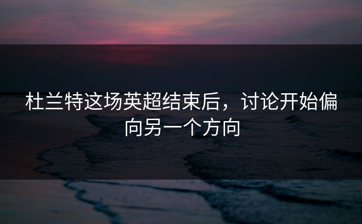 杜兰特这场英超结束后，讨论开始偏向另一个方向