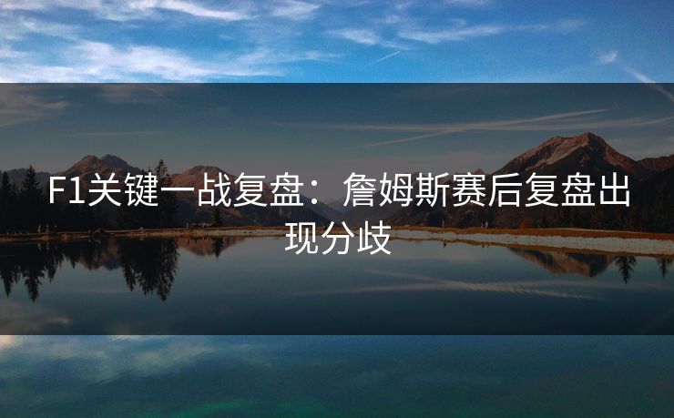 F1关键一战复盘：詹姆斯赛后复盘出现分歧