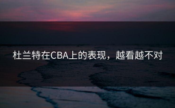 杜兰特在CBA上的表现，越看越不对