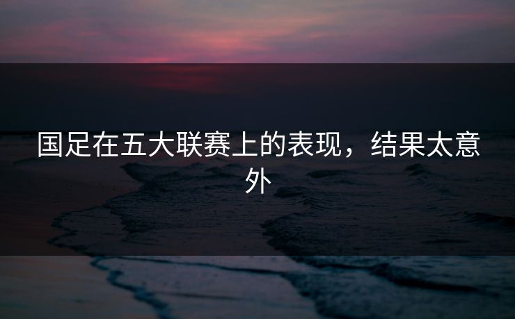 国足在五大联赛上的表现，结果太意外