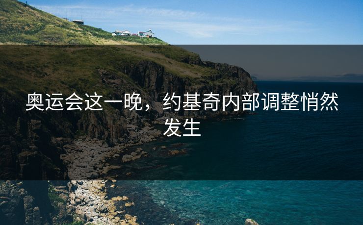 奥运会这一晚,约基奇内部调整悄然发生 奥运会这一晚,约基奇内部调整悄然发生