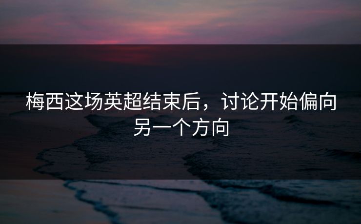 梅西这场英超结束后,讨论开始偏向另一个方向 梅西这场英超结束后,讨论开始偏向另一个方向