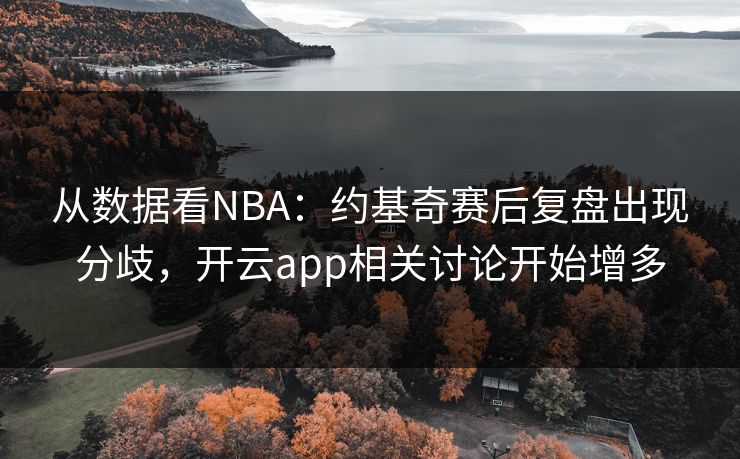 从数据看NBA：约基奇赛后复盘出现分歧，开云app相关讨论开始增多