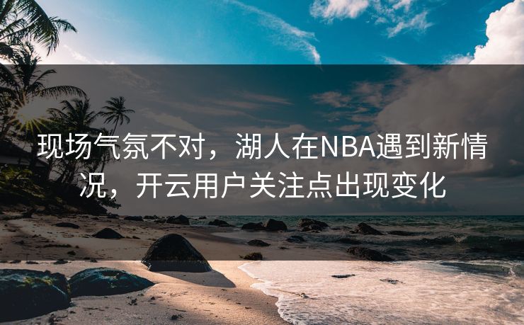 现场气氛不对，湖人在NBA遇到新情况，开云用户关注点出现变化