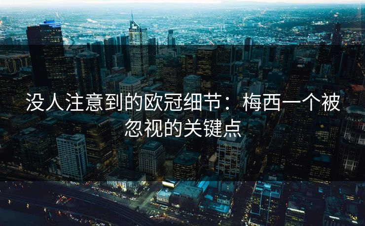 没人注意到的欧冠细节：梅西一个被忽视的关键点