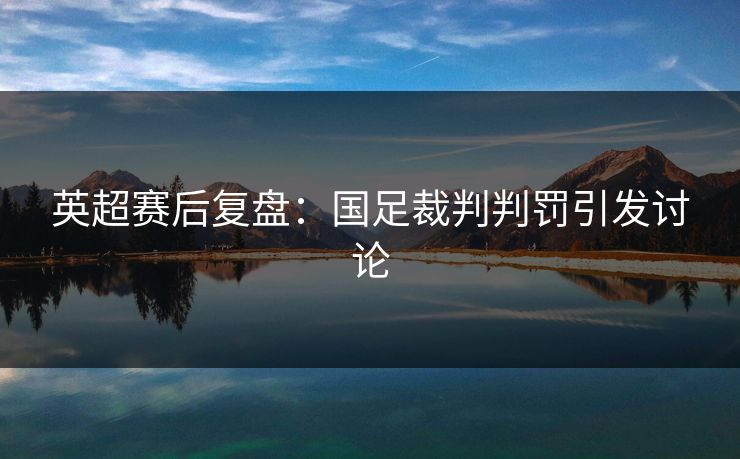 英超赛后复盘:国足裁判判罚引发讨论 英超赛后复盘:国足裁判判罚引发讨论