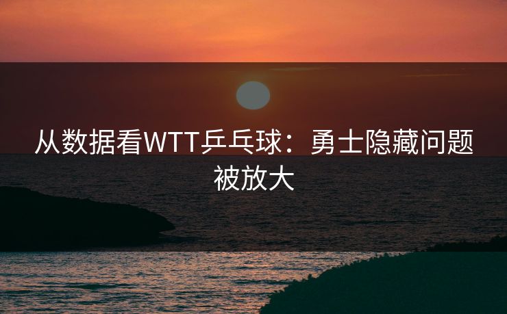 从数据看WTT乒乓球:勇士隐藏问题被放大 从数据看WTT乒乓球:勇士隐藏问题被放大