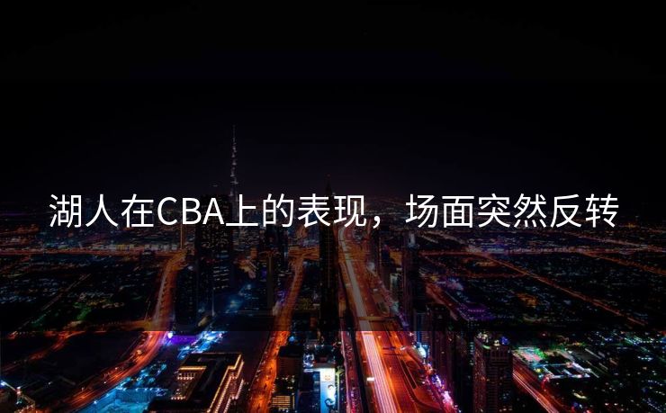 湖人在CBA上的表现,场面突然反转 湖人在CBA上的表现,场面突然反转