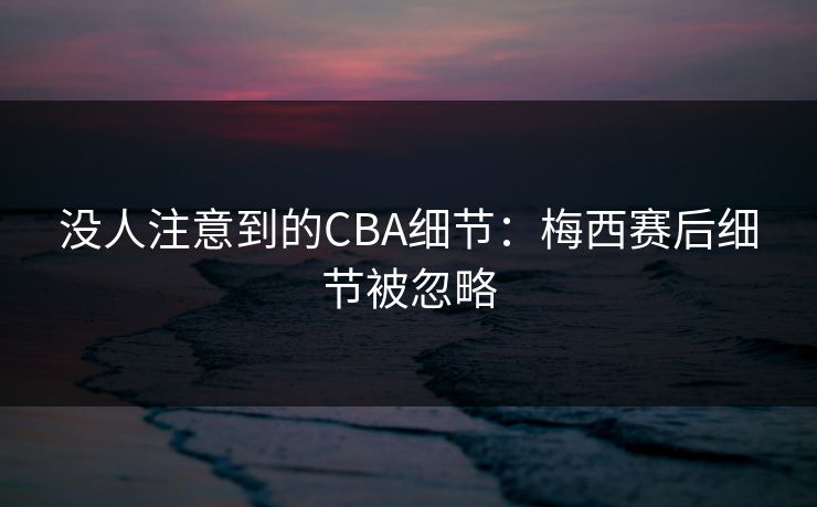 没人注意到的CBA细节：梅西赛后细节被忽略
