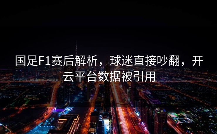 国足F1赛后解析，球迷直接吵翻，开云平台数据被引用