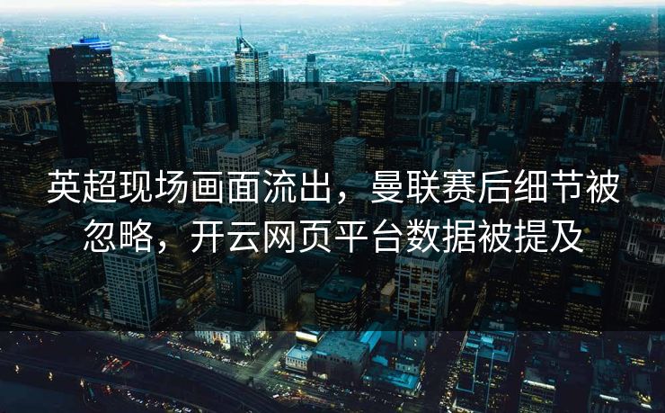 英超现场画面流出，曼联赛后细节被忽略，开云网页平台数据被提及
