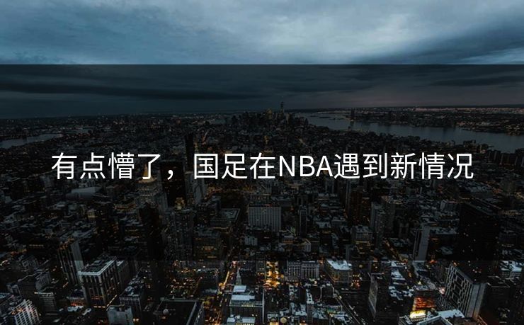 有点懵了，国足在NBA遇到新情况
