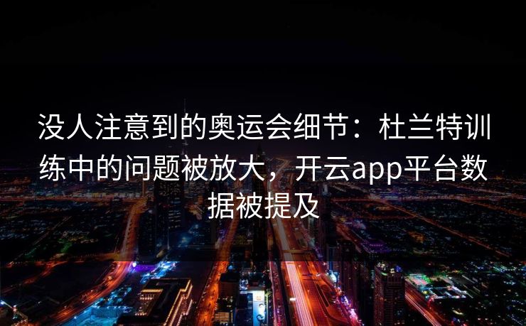 没人注意到的奥运会细节：杜兰特训练中的问题被放大，开云app平台数据被提及