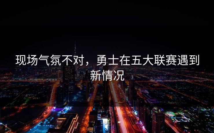 现场气氛不对，勇士在五大联赛遇到新情况