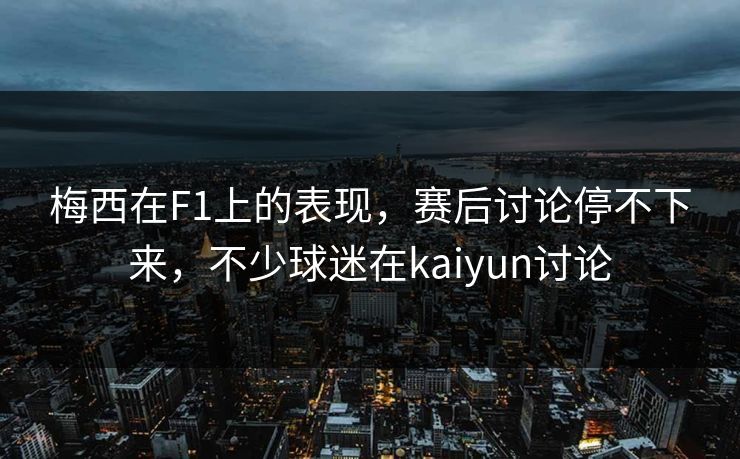 梅西在F1上的表现，赛后讨论停不下来，不少球迷在kaiyun讨论