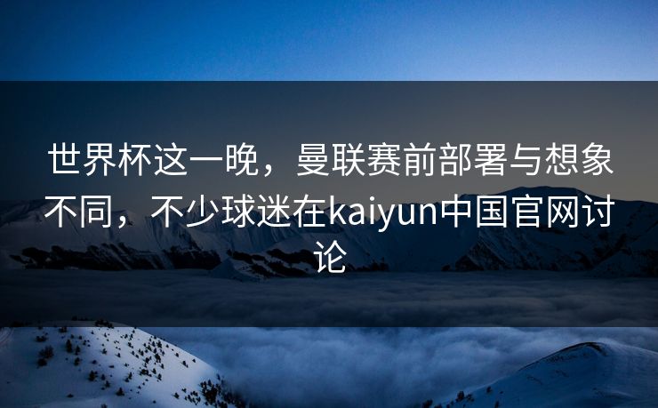 世界杯这一晚,曼联赛前部署与想象不同,不少球迷在kaiyun中国官网讨论 世界杯这一晚,曼联赛前部署与想象不同,不少球迷在kaiyun中国官网讨论