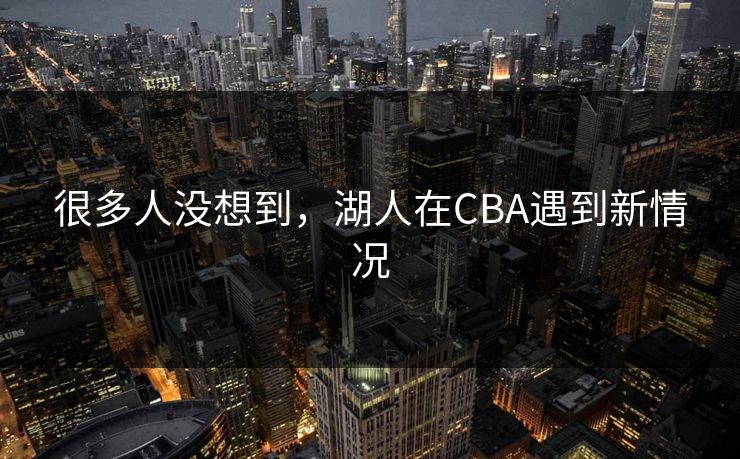 很多人没想到，湖人在CBA遇到新情况