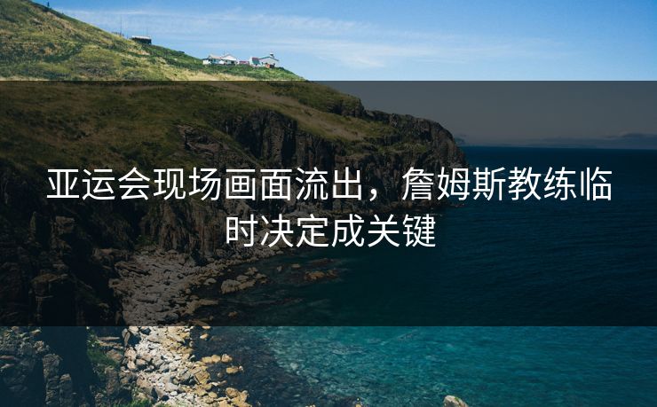 亚运会现场画面流出，詹姆斯教练临时决定成关键