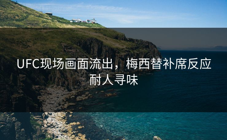 UFC现场画面流出，梅西替补席反应耐人寻味