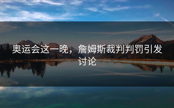 奥运会这一晚，詹姆斯裁判判罚引发讨论
