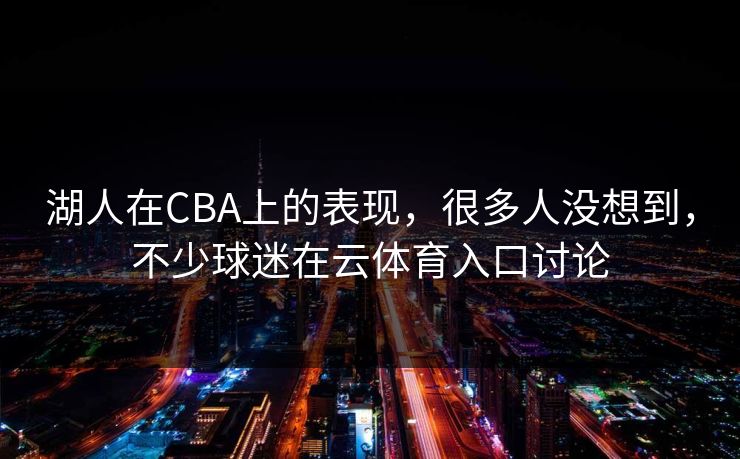 湖人在CBA上的表现，很多人没想到，不少球迷在云体育入口讨论