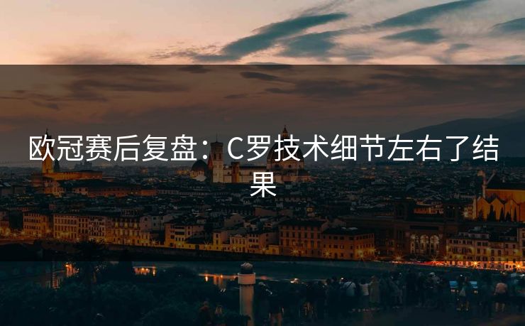 欧冠赛后复盘：C罗技术细节左右了结果