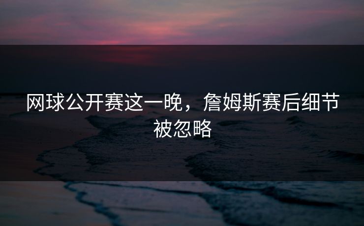 网球公开赛这一晚，詹姆斯赛后细节被忽略