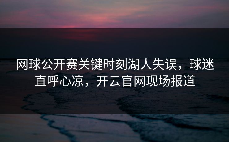 网球公开赛关键时刻湖人失误，球迷直呼心凉，开云官网现场报道