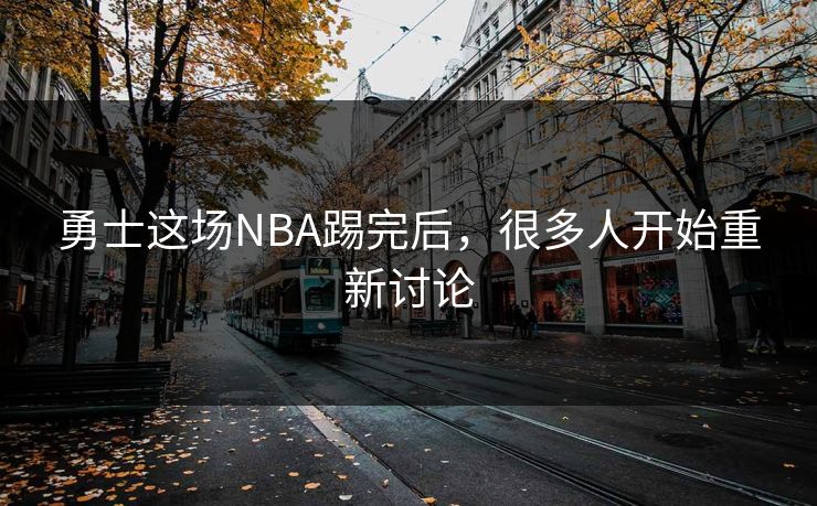 勇士这场NBA踢完后，很多人开始重新讨论