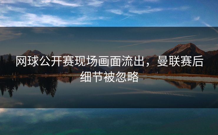 网球公开赛现场画面流出,曼联赛后细节被忽略 网球公开赛现场画面流出,曼联赛后细节被忽略