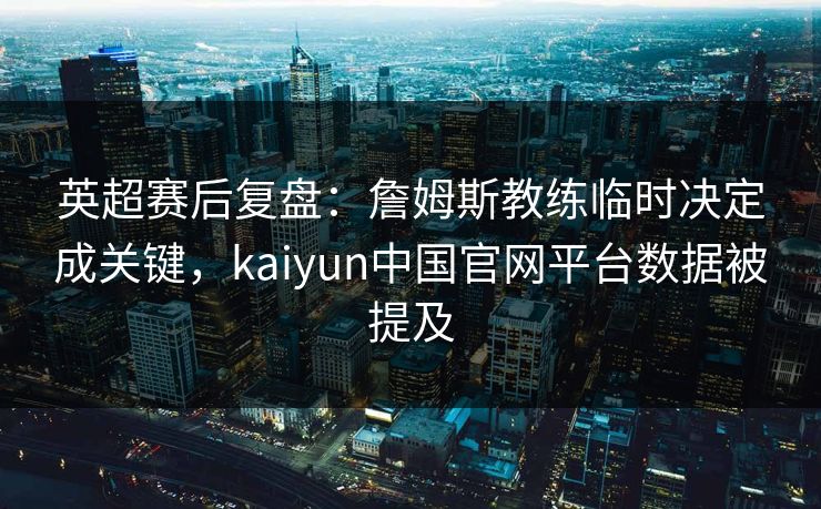 英超赛后复盘:詹姆斯教练临时决定成关键,kaiyun中国官网平台数据被提及 英超赛后复盘:詹姆斯教练临时决定成关键,kaiyun中国官网平台数据被提及