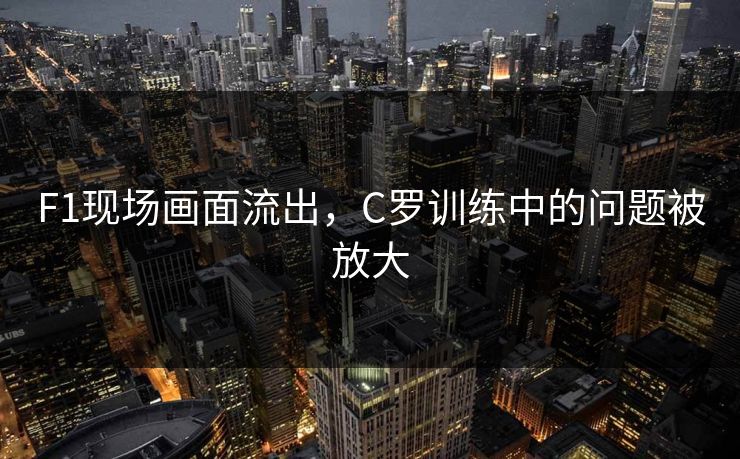 F1现场画面流出，C罗训练中的问题被放大