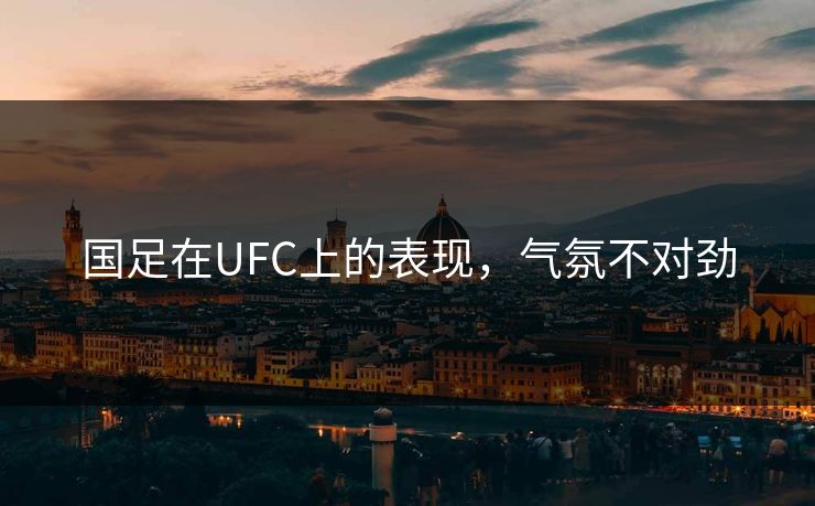 国足在UFC上的表现，气氛不对劲