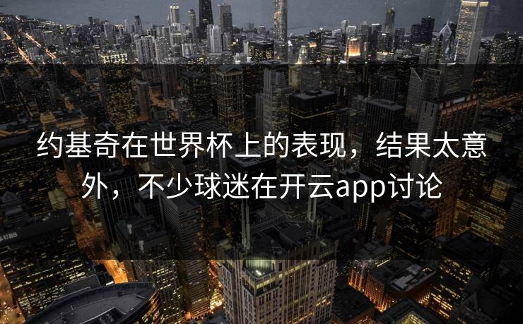 约基奇在世界杯上的表现，结果太意外，不少球迷在开云app讨论