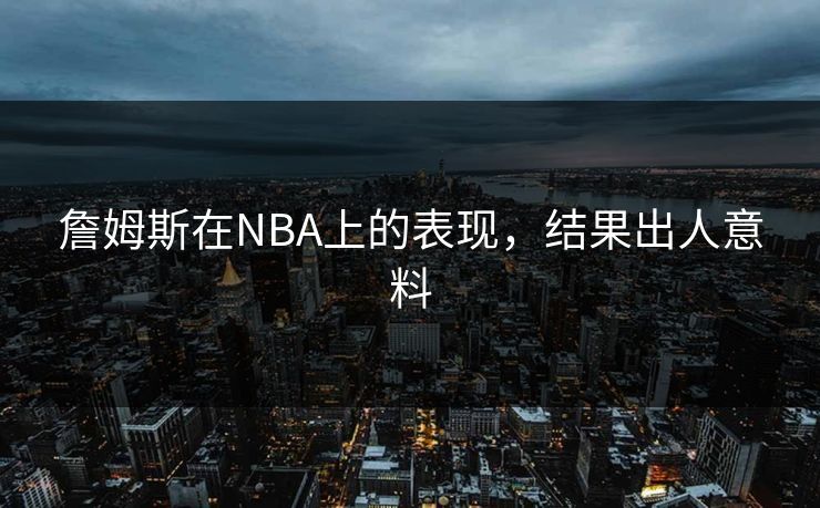 詹姆斯在NBA上的表现,结果出人意料 詹姆斯在NBA上的表现,结果出人意料