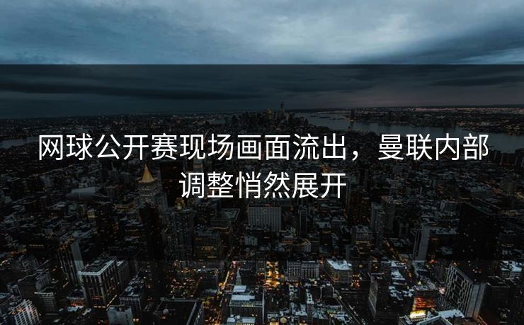 网球公开赛现场画面流出，曼联内部调整悄然展开