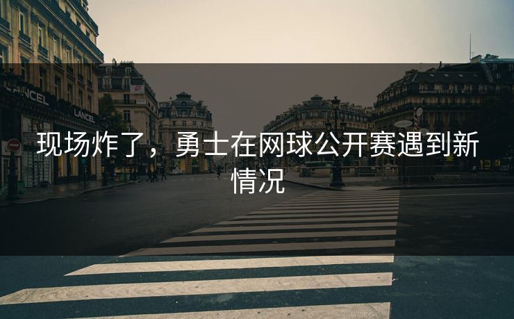 现场炸了，勇士在网球公开赛遇到新情况