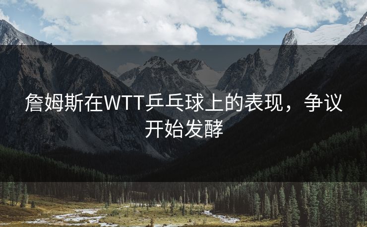 詹姆斯在WTT乒乓球上的表现，争议开始发酵