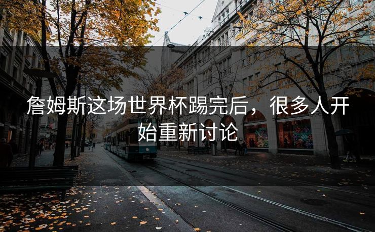 詹姆斯这场世界杯踢完后，很多人开始重新讨论