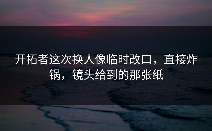 开拓者这次换人像临时改口，直接炸锅，镜头给到的那张纸