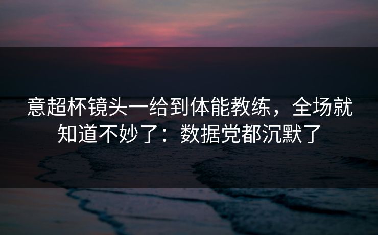 意超杯镜头一给到体能教练,全场就知道不妙了:数据党都沉默了 意超杯镜头一给到体能教练,全场就知道不妙了:数据党都沉默了