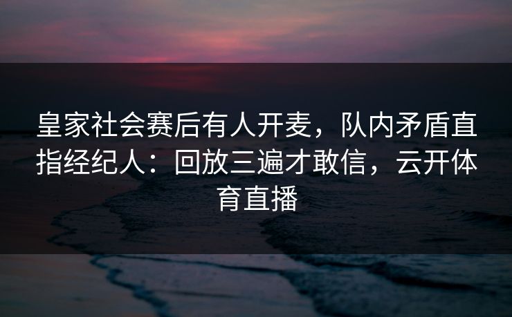 皇家社会赛后有人开麦，队内矛盾直指经纪人：回放三遍才敢信，云开体育直播